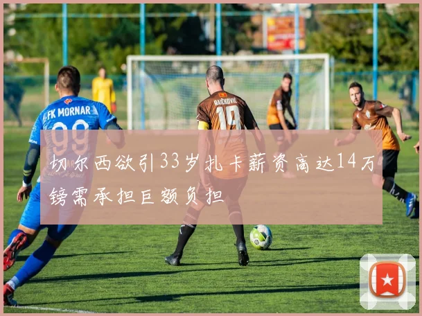 切尔西欲引33岁扎卡薪资高达14万镑需承担巨额负担