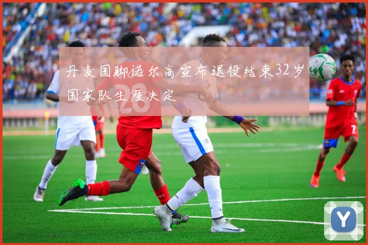 丹麦国脚诺尔高宣布退役结束32岁国家队生涯决定