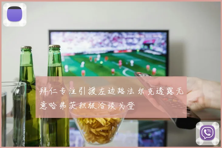 拜仁专注引援左边路法尔克透露无意哈弗茨积极洽谈戈登