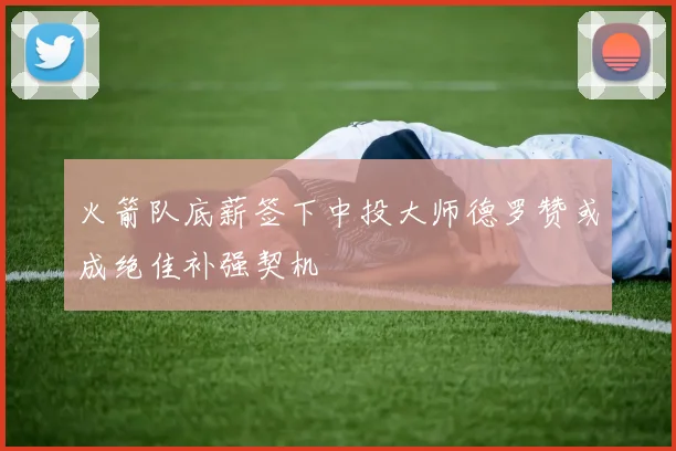 火箭队底薪签下中投大师德罗赞或成绝佳补强契机