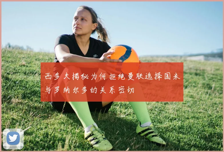 西多夫揭秘为何拒绝曼联选择国米与罗纳尔多的关系密切