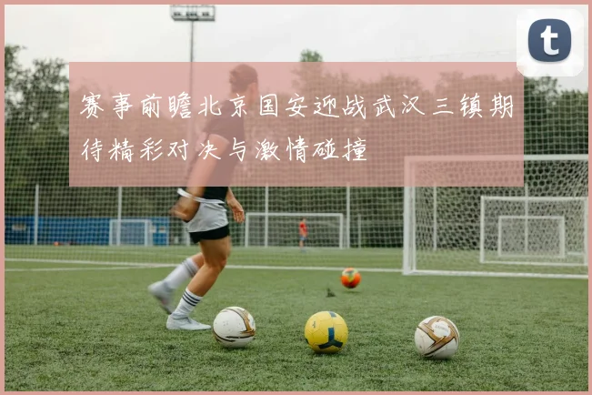 赛事前瞻北京国安迎战武汉三镇期待精彩对决与激情碰撞