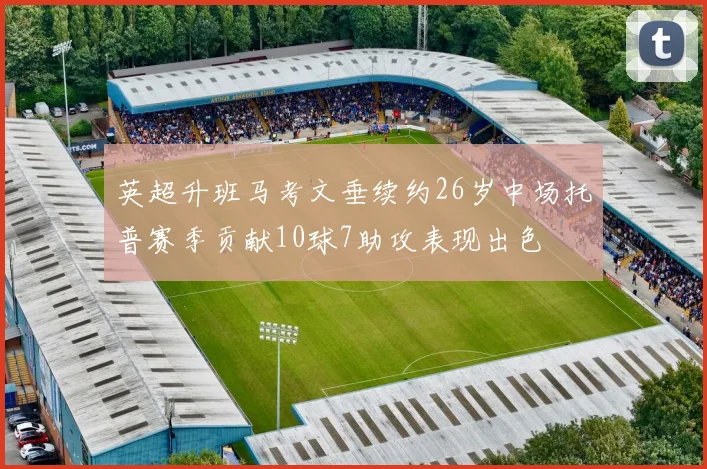英超升班马考文垂续约26岁中场托普赛季贡献10球7助攻表现出色