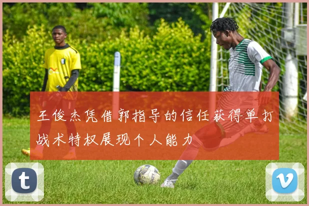 王俊杰凭借郭指导的信任获得单打战术特权展现个人能力