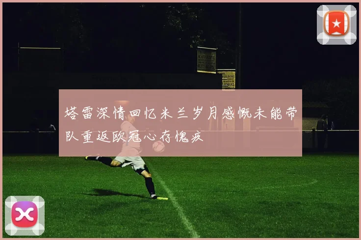 塔雷深情回忆米兰岁月感慨未能带队重返欧冠心存愧疚