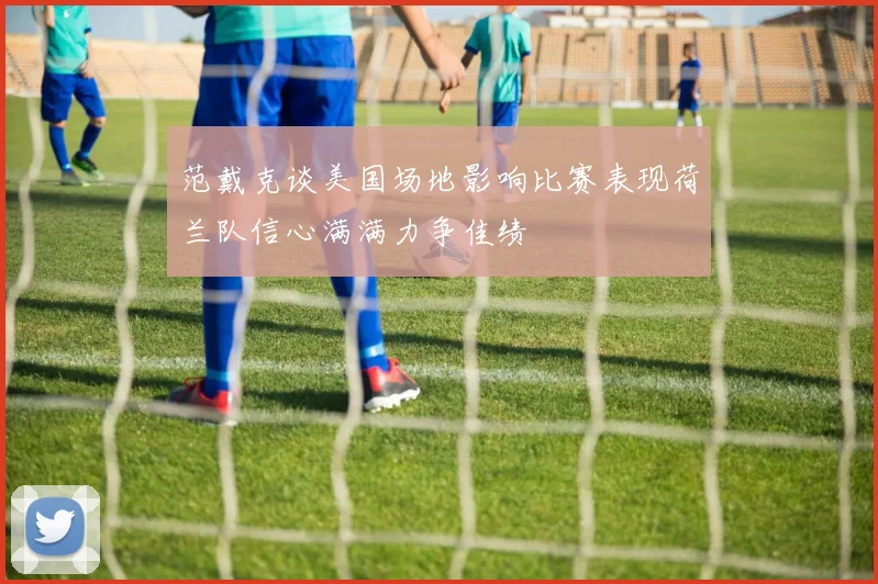 范戴克谈美国场地影响比赛表现荷兰队信心满满力争佳绩