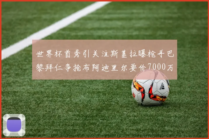 世界杯首秀引关注斯基拉曝枪手巴黎拜仁争抢布阿迪里尔要价7000万欧元