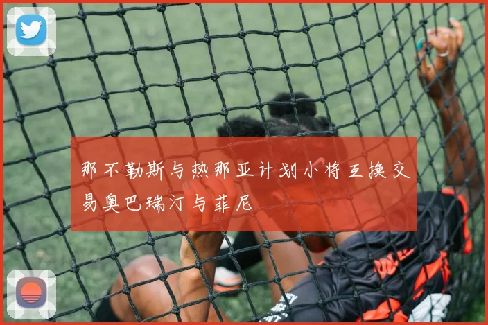那不勒斯与热那亚计划小将互换交易奥巴瑞汀与菲尼